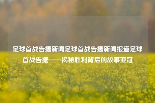 足球首战告捷新闻足球首战告捷新闻报道足球首战告捷——揭秘胜利背后的故事亚冠