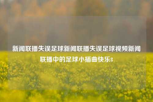 新闻联播失误足球新闻联播失误足球视频新闻联播中的足球小插曲快乐8