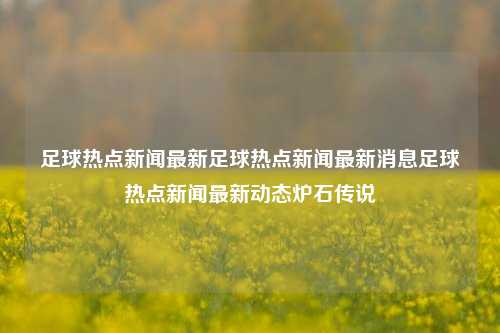 足球热点新闻最新足球热点新闻最新消息足球热点新闻最新动态炉石传说