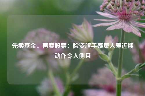 先卖基金、再卖股票：险资旗手泰康人寿近期动作令人侧目-第1张图片-足球世界