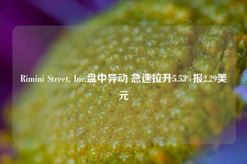 Rimini Street, Inc.盘中异动 急速拉升5.53%报2.29美元-第1张图片-足球世界