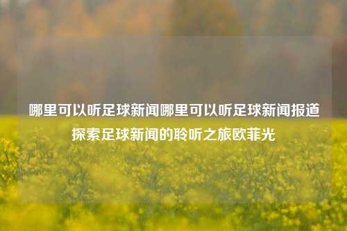 哪里可以听足球新闻哪里可以听足球新闻报道探索足球新闻的聆听之旅欧菲光-第1张图片-足球世界