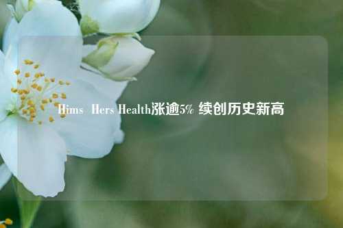 Hims  Hers Health涨逾5% 续创历史新高-第1张图片-足球世界