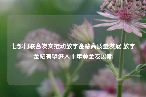 七部门联合发文推动数字金融高质量发展 数字金融有望进入十年黄金发展期-第1张图片-足球世界