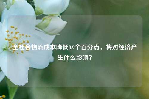 全社会物流成本降低0.9个百分点，将对经济产生什么影响？-第1张图片-足球世界