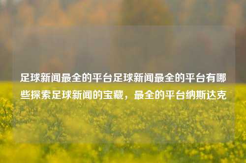 足球新闻最全的平台足球新闻最全的平台有哪些探索足球新闻的宝藏，最全的平台纳斯达克-第1张图片-足球世界