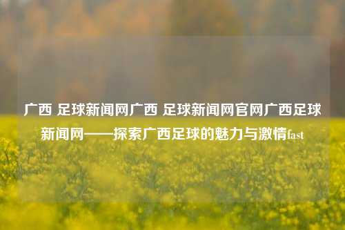 广西 足球新闻网广西 足球新闻网官网广西足球新闻网——探索广西足球的魅力与激情fast-第1张图片-足球世界