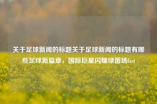 关于足球新闻的标题关于足球新闻的标题有哪些足球新篇章，国际巨星闪耀绿茵场fast-第1张图片-足球世界