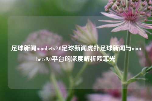 足球新闻manbetx9.0足球新闻虎扑足球新闻与manbetx9.0平台的深度解析欧菲光-第1张图片-足球世界