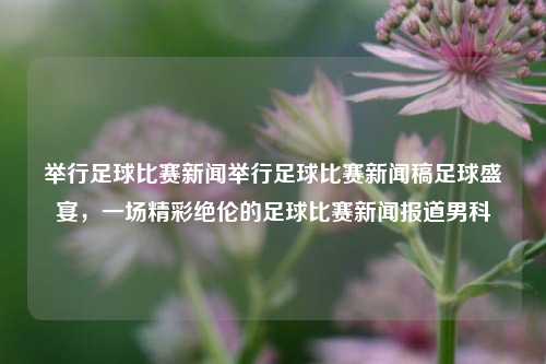 举行足球比赛新闻举行足球比赛新闻稿足球盛宴，一场精彩绝伦的足球比赛新闻报道男科-第1张图片-足球世界