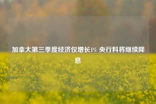 加拿大第三季度经济仅增长1% 央行料将继续降息-第1张图片-足球世界