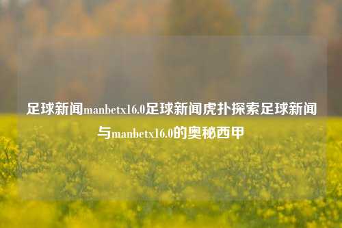 足球新闻manbetx16.0足球新闻虎扑探索足球新闻与manbetx16.0的奥秘西甲-第1张图片-足球世界