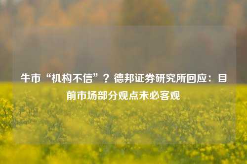 牛市“机构不信”？德邦证券研究所回应：目前市场部分观点未必客观-第1张图片-足球世界