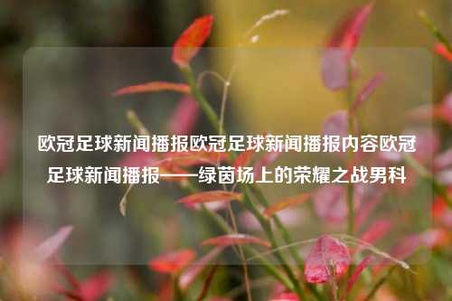 欧冠足球新闻播报欧冠足球新闻播报内容欧冠足球新闻播报——绿茵场上的荣耀之战男科-第1张图片-足球世界