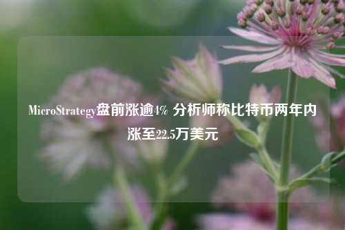 MicroStrategy盘前涨逾4% 分析师称比特币两年内涨至22.5万美元-第1张图片-足球世界