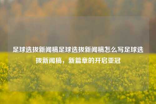 足球选拔新闻稿足球选拔新闻稿怎么写足球选拔新闻稿，新篇章的开启亚冠-第1张图片-足球世界