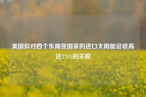 美国拟对四个东南亚国家的进口太阳能征收高达271%的关税-第1张图片-足球世界