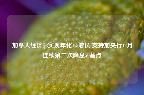 加拿大经济Q3实现年化1%增长 支持加央行12月连续第二次降息50基点-第1张图片-足球世界