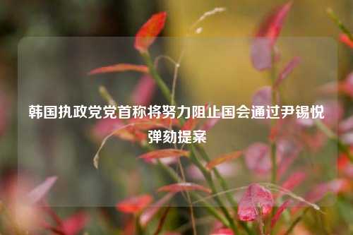 韩国执政党党首称将努力阻止国会通过尹锡悦弹劾提案-第1张图片-足球世界